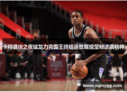 卡特退役之夜猛龙力克国王终结连败展现坚韧逆袭精神