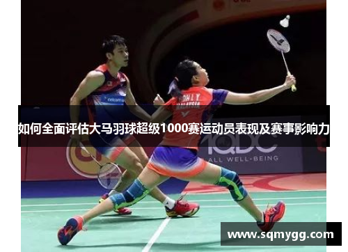 如何全面评估大马羽球超级1000赛运动员表现及赛事影响力