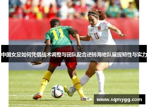 中国女足如何凭借战术调整与团队配合逆转海地队展现韧性与实力