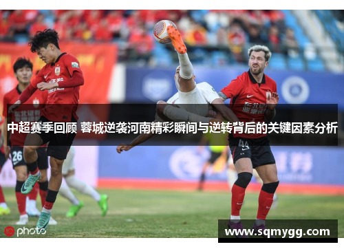 中超赛季回顾 蓉城逆袭河南精彩瞬间与逆转背后的关键因素分析